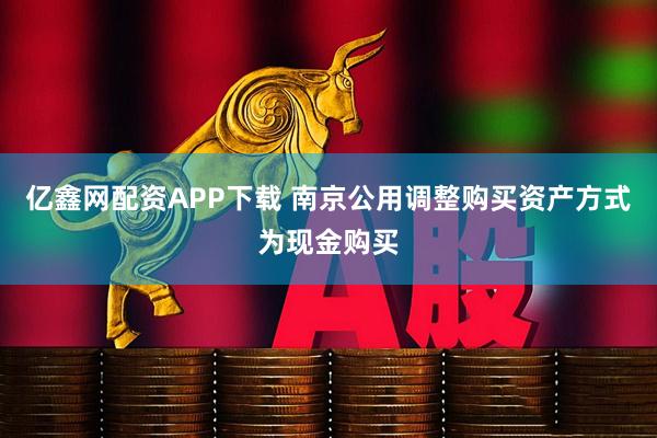 亿鑫网配资APP下载 南京公用调整购买资产方式为现金购买