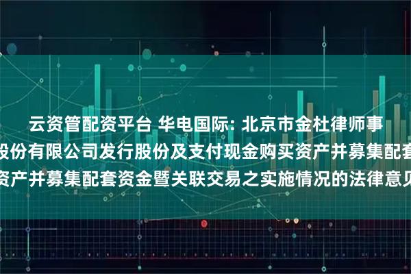 云资管配资平台 华电国际: 北京市金杜律师事务所关于华电国际电力股份有限公司发行股份及支付现金购买资产并募集配套资金暨关联交易之实施情况的法律意见书内容摘要