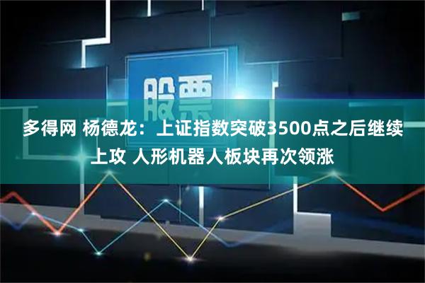 多得网 杨德龙：上证指数突破3500点之后继续上攻 人形机器人板块再次领涨