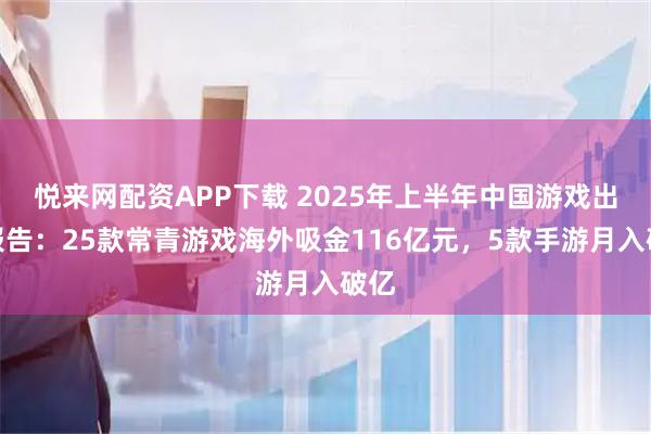 悦来网配资APP下载 2025年上半年中国游戏出海报告：25款常青游戏海外吸金116亿元，5款手游月入破亿