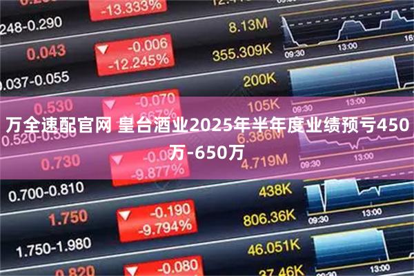 万全速配官网 皇台酒业2025年半年度业绩预亏450万-650万