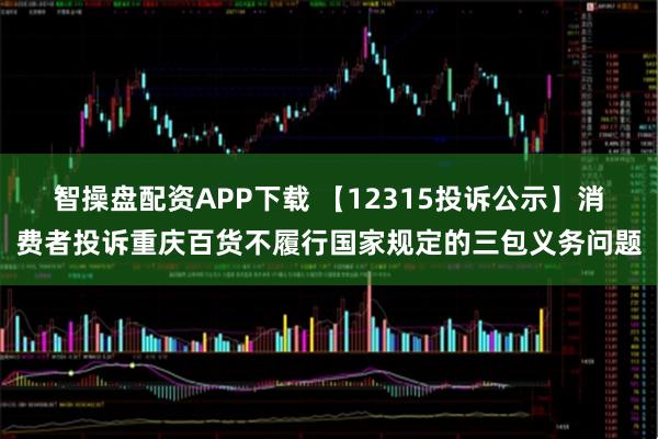 智操盘配资APP下载 【12315投诉公示】消费者投诉重庆百货不履行国家规定的三包义务问题