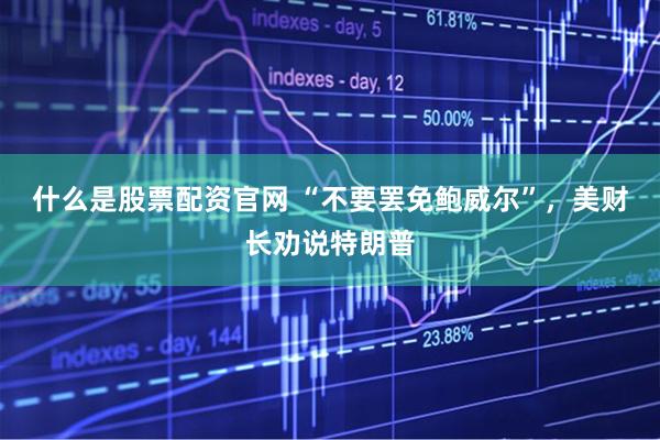 什么是股票配资官网 “不要罢免鲍威尔”，美财长劝说特朗普