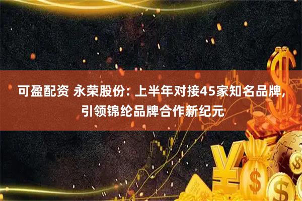 可盈配资 永荣股份: 上半年对接45家知名品牌, 引领锦纶品牌合作新纪元