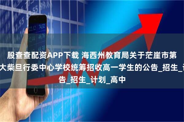 股查查配资APP下载 海西州教育局关于茫崖市第一中学、大柴旦行委中心学校统筹招收高一学生的公告_招生_计划_高中