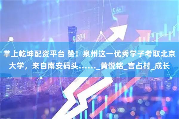 掌上乾坤配资平台 赞!泉州这一优秀学子考取北京大学,来自南安码头……_黄悦铭_宫占村_成长