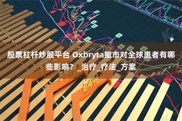 股票杠杆炒股平台 Oxbryta撤市对全球患者有哪些影响?_治疗_疗法_方案