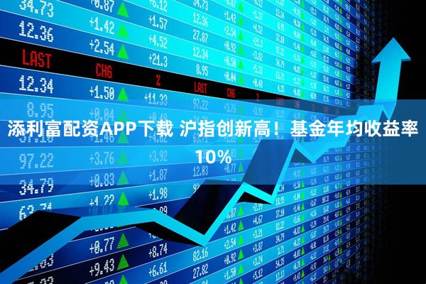 添利富配资APP下载 沪指创新高!基金年均收益率10%