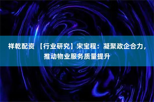 祥乾配资 【行业研究】宋宝程:凝聚政企合力,推动物业服务质量提升
