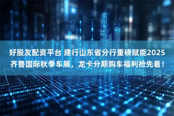 好股友配资平台 建行山东省分行重磅赋能2025齐鲁国际秋季车展,龙卡分期购车福利抢先看!
