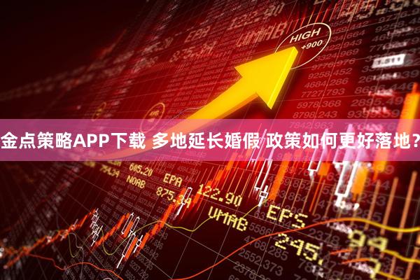 金点策略APP下载 多地延长婚假 政策如何更好落地？