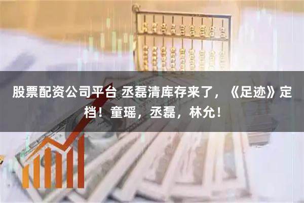 股票配资公司平台 丞磊清库存来了，《足迹》定档！童瑶，丞磊，林允！