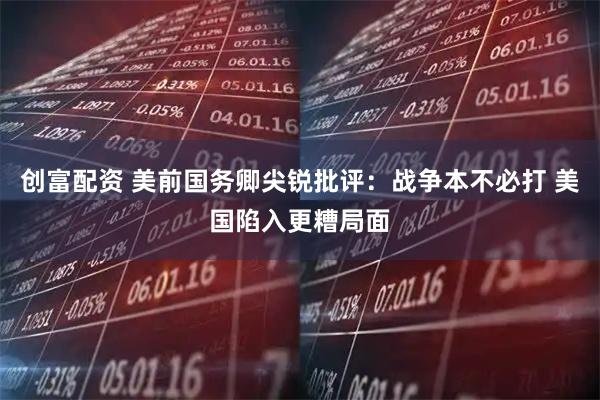 创富配资 美前国务卿尖锐批评：战争本不必打 美国陷入更糟局面